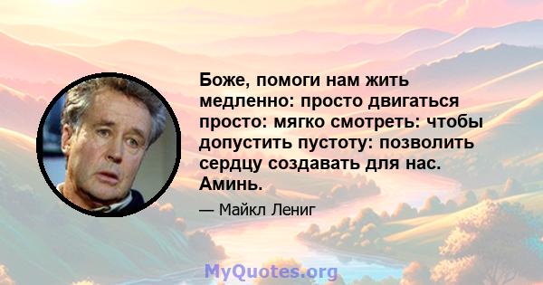 Боже, помоги нам жить медленно: просто двигаться просто: мягко смотреть: чтобы допустить пустоту: позволить сердцу создавать для нас. Аминь.