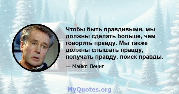 Чтобы быть правдивыми, мы должны сделать больше, чем говорить правду. Мы также должны слышать правду, получать правду, поиск правды.