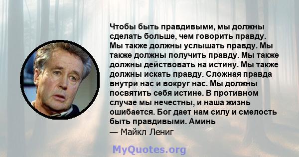 Чтобы быть правдивыми, мы должны сделать больше, чем говорить правду. Мы также должны услышать правду. Мы также должны получить правду. Мы также должны действовать на истину. Мы также должны искать правду. Сложная