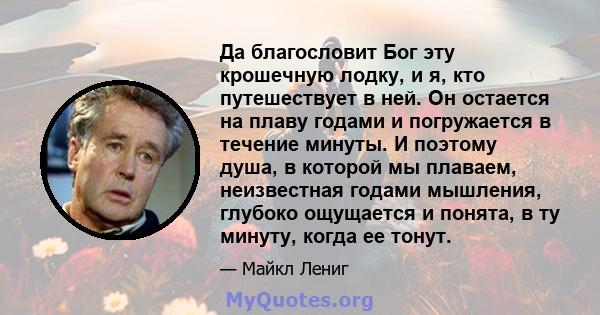 Да благословит Бог эту крошечную лодку, и я, кто путешествует в ней. Он остается на плаву годами и погружается в течение минуты. И поэтому душа, в которой мы плаваем, неизвестная годами мышления, глубоко ощущается и