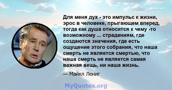 Для меня дух - это импульс к жизни, эрос в человеке, прыгающем вперед, тогда как душа относится к чему -то возможному ... страданиям, где создаются значения, где есть ощущение этого собрания, что наша смерть не является 