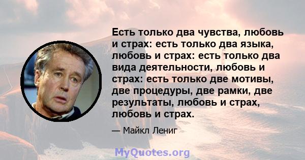 Есть только два чувства, любовь и страх: есть только два языка, любовь и страх: есть только два вида деятельности, любовь и страх: есть только две мотивы, две процедуры, две рамки, две результаты, любовь и страх, любовь 