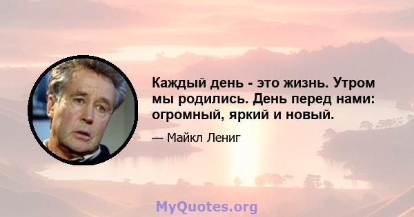 Каждый день - это жизнь. Утром мы родились. День перед нами: огромный, яркий и новый.