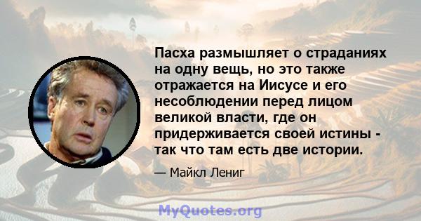 Пасха размышляет о страданиях на одну вещь, но это также отражается на Иисусе и его несоблюдении перед лицом великой власти, где он придерживается своей истины - так что там есть две истории.