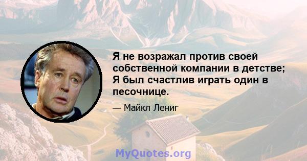 Я не возражал против своей собственной компании в детстве; Я был счастлив играть один в песочнице.