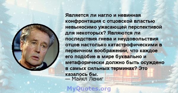 Является ли нагло и невинная конфронтация с отцовской властью невыносимо ужасающей перспективой для некоторых? Являются ли последствия гнева и неудовольствия отцов настолько катастрофическими в первичном воображении,