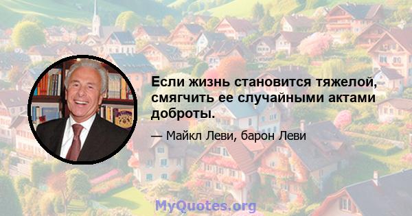 Если жизнь становится тяжелой, смягчить ее случайными актами доброты.