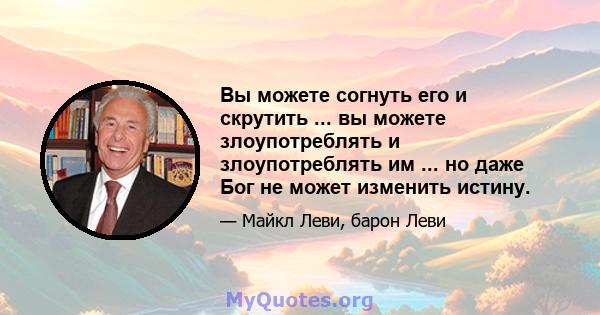 Вы можете согнуть его и скрутить ... вы можете злоупотреблять и злоупотреблять им ... но даже Бог не может изменить истину.