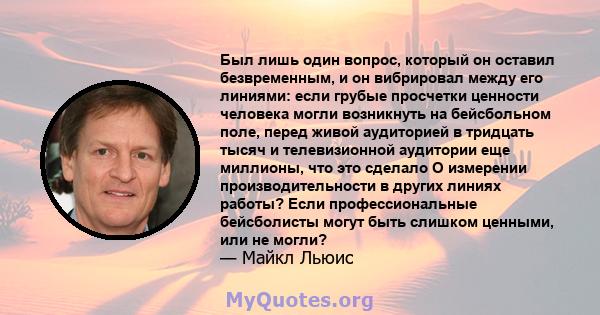 Был лишь один вопрос, который он оставил безвременным, и он вибрировал между его линиями: если грубые просчетки ценности человека могли возникнуть на бейсбольном поле, перед живой аудиторией в тридцать тысяч и