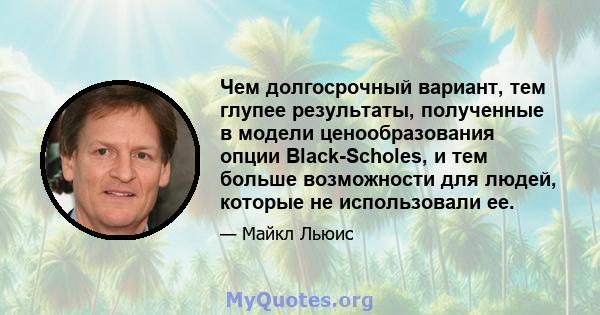 Чем долгосрочный вариант, тем глупее результаты, полученные в модели ценообразования опции Black-Scholes, и тем больше возможности для людей, которые не использовали ее.