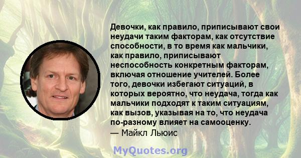 Девочки, как правило, приписывают свои неудачи таким факторам, как отсутствие способности, в то время как мальчики, как правило, приписывают неспособность конкретным факторам, включая отношение учителей. Более того,