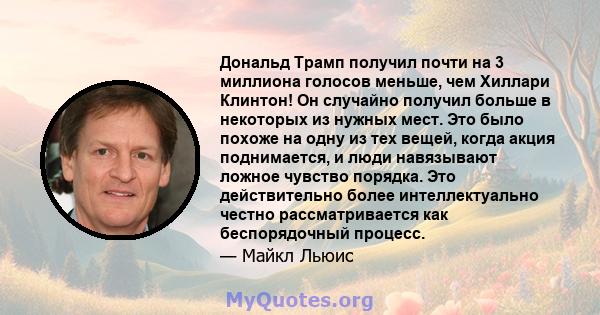 Дональд Трамп получил почти на 3 миллиона голосов меньше, чем Хиллари Клинтон! Он случайно получил больше в некоторых из нужных мест. Это было похоже на одну из тех вещей, когда акция поднимается, и люди навязывают