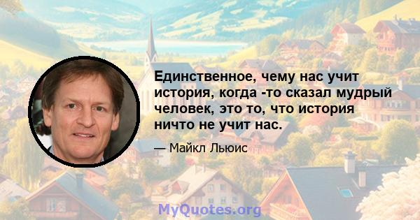 Единственное, чему нас учит история, когда -то сказал мудрый человек, это то, что история ничто не учит нас.