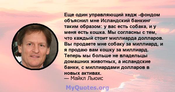 Еще один управляющий хедж -фондом объяснил мне Исландский банкинг таким образом: у вас есть собака, и у меня есть кошка. Мы согласны с тем, что каждый стоит миллиарда долларов. Вы продаете мне собаку за миллиард, и я