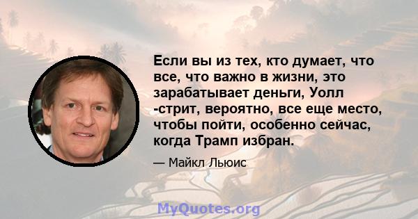 Если вы из тех, кто думает, что все, что важно в жизни, это зарабатывает деньги, Уолл -стрит, вероятно, все еще место, чтобы пойти, особенно сейчас, когда Трамп избран.