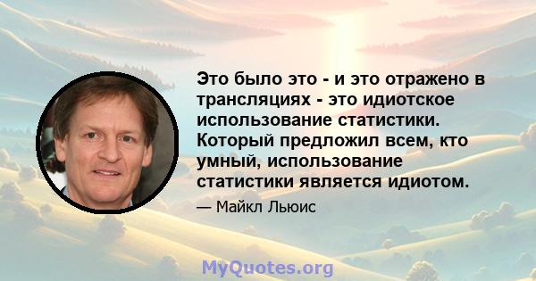 Это было это - и это отражено в трансляциях - это идиотское использование статистики. Который предложил всем, кто умный, использование статистики является идиотом.