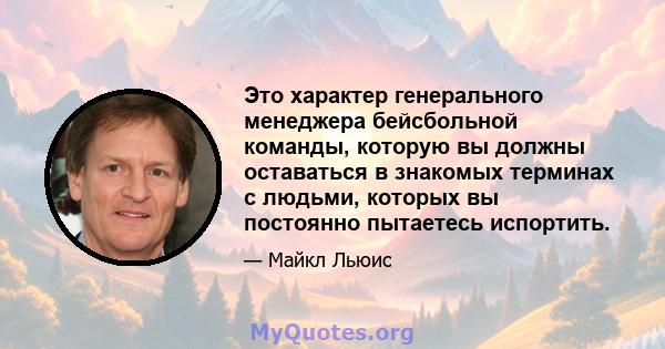 Это характер генерального менеджера бейсбольной команды, которую вы должны оставаться в знакомых терминах с людьми, которых вы постоянно пытаетесь испортить.