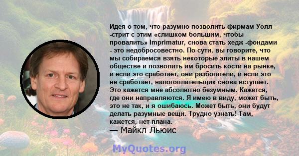 Идея о том, что разумно позволить фирмам Уолл -стрит с этим «слишком большим, чтобы провалить» Imprimatur, снова стать хедж -фондами - это недобросовестно. По сути, вы говорите, что мы собираемся взять некоторые элиты в 