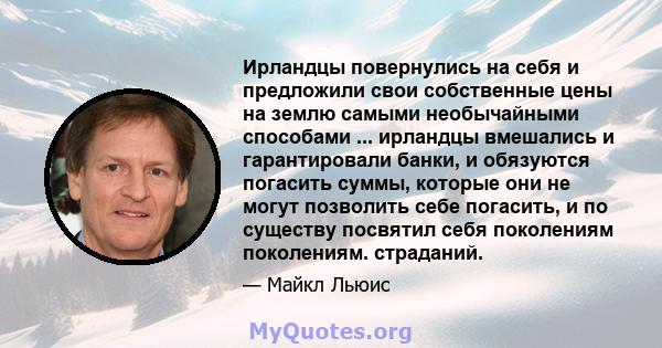 Ирландцы повернулись на себя и предложили свои собственные цены на землю самыми необычайными способами ... ирландцы вмешались и гарантировали банки, и обязуются погасить суммы, которые они не могут позволить себе