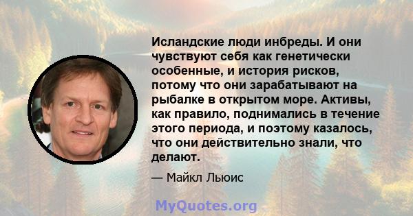 Исландские люди инбреды. И они чувствуют себя как генетически особенные, и история рисков, потому что они зарабатывают на рыбалке в открытом море. Активы, как правило, поднимались в течение этого периода, и поэтому