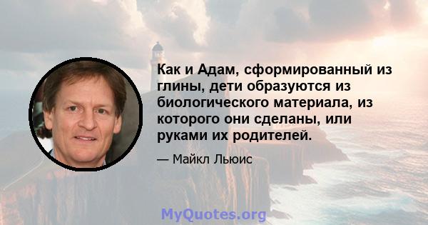 Как и Адам, сформированный из глины, дети образуются из биологического материала, из которого они сделаны, или руками их родителей.