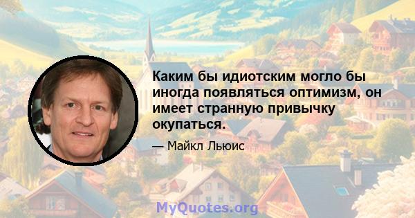 Каким бы идиотским могло бы иногда появляться оптимизм, он имеет странную привычку окупаться.