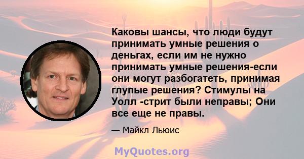 Каковы шансы, что люди будут принимать умные решения о деньгах, если им не нужно принимать умные решения-если они могут разбогатеть, принимая глупые решения? Стимулы на Уолл -стрит были неправы; Они все еще не правы.