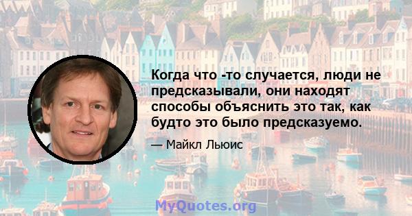 Когда что -то случается, люди не предсказывали, они находят способы объяснить это так, как будто это было предсказуемо.