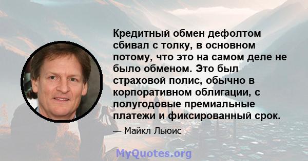 Кредитный обмен дефолтом сбивал с толку, в основном потому, что это на самом деле не было обменом. Это был страховой полис, обычно в корпоративном облигации, с полугодовые премиальные платежи и фиксированный срок.