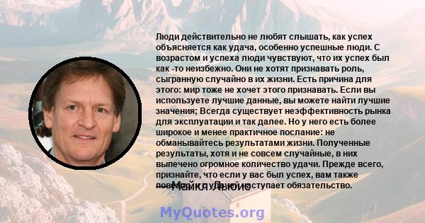 Люди действительно не любят слышать, как успех объясняется как удача, особенно успешные люди. С возрастом и успеха люди чувствуют, что их успех был как -то неизбежно. Они не хотят признавать роль, сыгранную случайно в