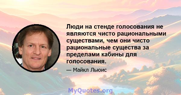 Люди на стенде голосования не являются чисто рациональными существами, чем они чисто рациональные существа за пределами кабины для голосования.