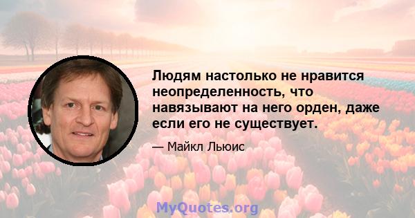 Людям настолько не нравится неопределенность, что навязывают на него орден, даже если его не существует.