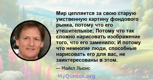 Мир цепляется за свою старую умственную картину фондового рынка, потому что его утешительное; Потому что так сложно нарисовать изображение того, что его заменило; И потому что немногие люди, способные нарисовать его для 