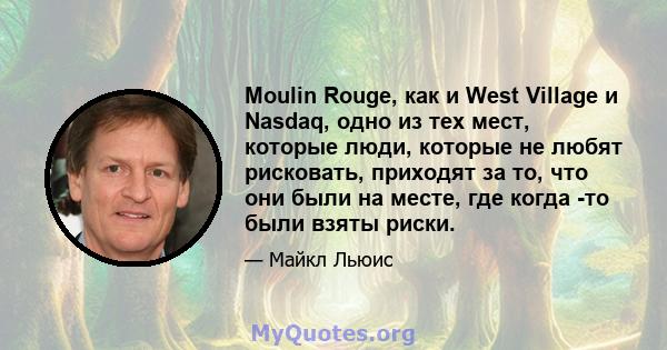 Moulin Rouge, как и West Village и Nasdaq, одно из тех мест, которые люди, которые не любят рисковать, приходят за то, что они были на месте, где когда -то были взяты риски.