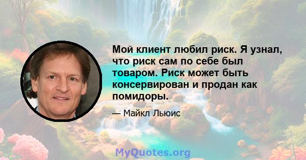 Мой клиент любил риск. Я узнал, что риск сам по себе был товаром. Риск может быть консервирован и продан как помидоры.