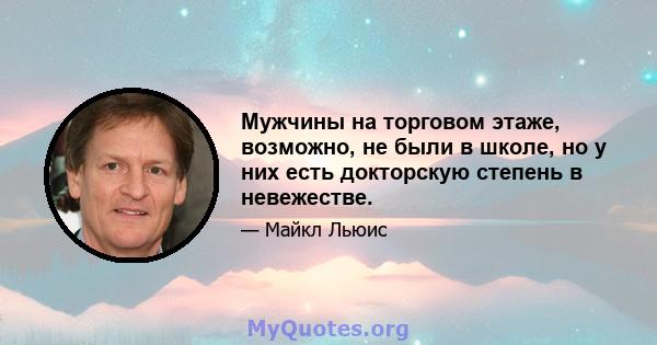 Мужчины на торговом этаже, возможно, не были в школе, но у них есть докторскую степень в невежестве.