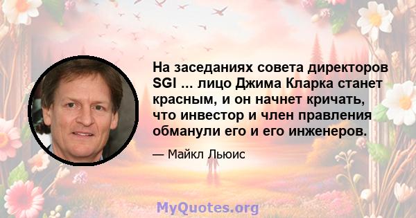 На заседаниях совета директоров SGI ... лицо Джима Кларка станет красным, и он начнет кричать, что инвестор и член правления обманули его и его инженеров.