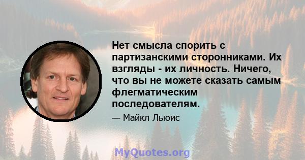 Нет смысла спорить с партизанскими сторонниками. Их взгляды - их личность. Ничего, что вы не можете сказать самым флегматическим последователям.