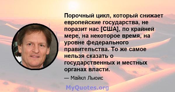 Порочный цикл, который снижает европейские государства, не поразит нас [США], по крайней мере, на некоторое время, на уровне федерального правительства. То же самое нельзя сказать о государственных и местных органах