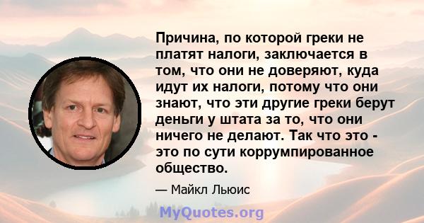 Причина, по которой греки не платят налоги, заключается в том, что они не доверяют, куда идут их налоги, потому что они знают, что эти другие греки берут деньги у штата за то, что они ничего не делают. Так что это - это 