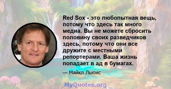 Red Sox - это любопытная вещь, потому что здесь так много медиа. Вы не можете сбросить половину своих разведчиков здесь, потому что они все дружите с местными репортерами. Ваша жизнь попадает в ад в бумагах.