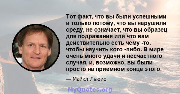 Тот факт, что вы были успешными и только потому, что вы нарушили среду, не означает, что вы образец для подражания или что вам действительно есть чему -то, чтобы научить кого -либо. В мире очень много удачи и