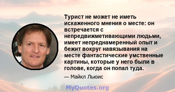 Турист не может не иметь искаженного мнения о месте: он встречается с непредвижметивающими людьми, имеет непреднамеренный опыт и бежит вокруг навязывания на месте фантастические умственные картины, которые у него были в 