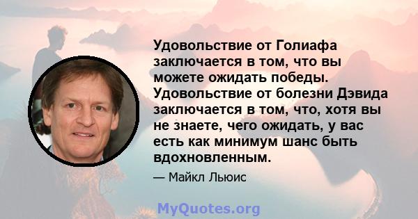 Удовольствие от Голиафа заключается в том, что вы можете ожидать победы. Удовольствие от болезни Дэвида заключается в том, что, хотя вы не знаете, чего ожидать, у вас есть как минимум шанс быть вдохновленным.