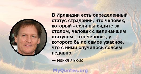 В Ирландии есть определенный статус страданий, что человек, который - если вы сидите за столом, человек с величайшим статусом - это человек, у которого было самое ужасное, что с ними случилось совсем недавно.