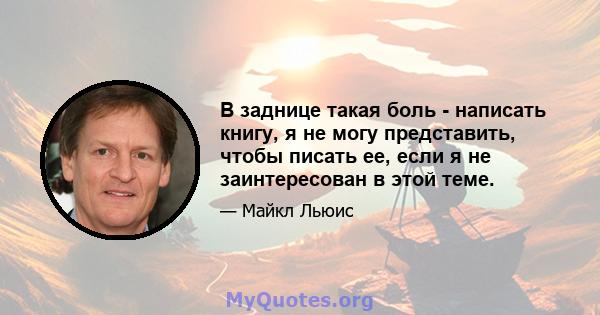 В заднице такая боль - написать книгу, я не могу представить, чтобы писать ее, если я не заинтересован в этой теме.