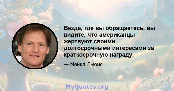 Везде, где вы обращаетесь, вы видите, что американцы жертвуют своими долгосрочными интересами за краткосрочную награду.