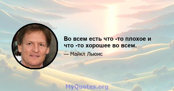 Во всем есть что -то плохое и что -то хорошее во всем.