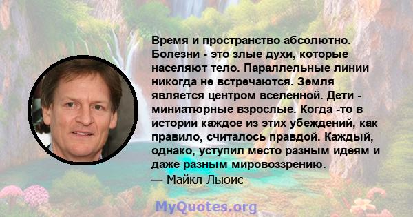 Время и пространство абсолютно. Болезни - это злые духи, которые населяют тело. Параллельные линии никогда не встречаются. Земля является центром вселенной. Дети - миниатюрные взрослые. Когда -то в истории каждое из