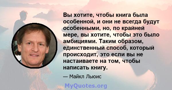 Вы хотите, чтобы книга была особенной, и они не всегда будут особенными, но, по крайней мере, вы хотите, чтобы это было амбициями. Таким образом, единственный способ, который происходит, это если вы не настаиваете на